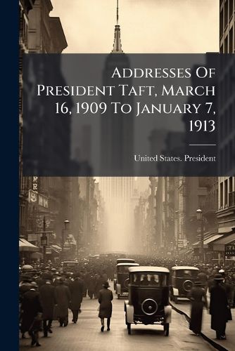 Cover image for Addresses Of President Taft, March 16, 1909 To January 7, 1913