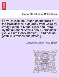 Cover image for Forty Days in the Desert on the Track of the Israelites; Or, a Journey from Cairo by Wady Feiran to Mount Sinai and Petra. by the Author of Walks about Jerusalem [I.E. William Henry Bartlett.] Third Edition. [With Illustrations and Plates.] Vol.III