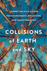 Cover image for Collisions of Earth and Sky: Connecting with Nature for Nourishment, Reflection, and Transformation