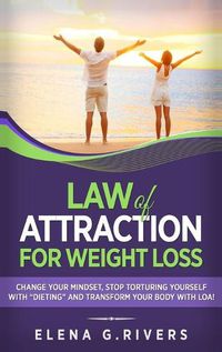 Cover image for Law of Attraction for Weight Loss: Change Your Relationship with Food, Stop Torturing Yourself with Dieting and Transform Your Body with LOA!