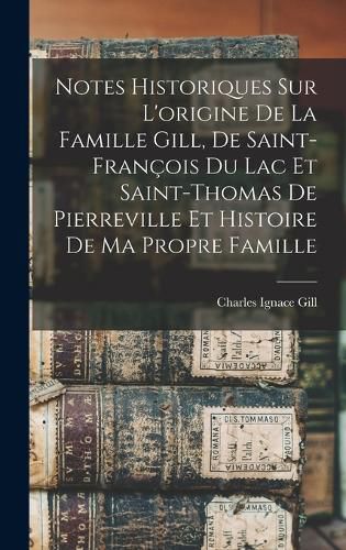 Cover image for Notes historiques sur l'origine de la famille Gill, de Saint-Francois du Lac et Saint-Thomas de Pierreville et histoire de ma propre famille