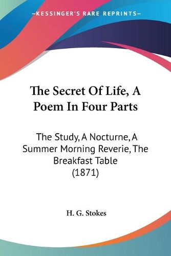 Cover image for The Secret Of Life, A Poem In Four Parts: The Study, A Nocturne, A Summer Morning Reverie, The Breakfast Table (1871)