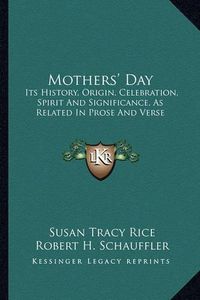 Cover image for Mothers' Day: Its History, Origin, Celebration, Spirit and Significance, as Related in Prose and Verse