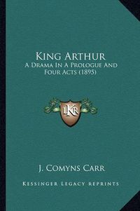 Cover image for King Arthur: A Drama in a Prologue and Four Acts (1895)