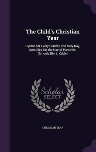 Cover image for The Child's Christian Year: Hymns for Every Sunday and Holy-Day, Compiled for the Use of Parochial Schools [By J. Keble]