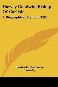 Cover image for Harvey Goodwin, Bishop of Carlisle: A Biographical Memoir (1896)