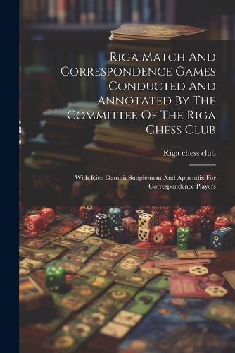 Cover image for Riga Match And Correspondence Games Conducted And Annotated By The Committee Of The Riga Chess Club