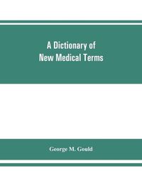 Cover image for A dictionary of new medical terms, including upwards of 38,000 words and many useful tables, being a supplement to  An illustrated dictionary of medicine, biology, and allied sciences