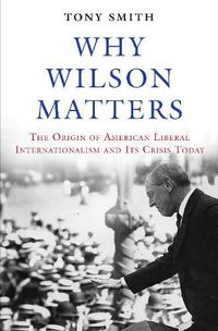 Cover image for Why Wilson Matters: The Origin of American Liberal Internationalism and Its Crisis Today