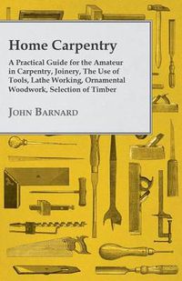 Cover image for Home Carpentry - A Practical Guide for the Amateur in Carpentry, Joinery, The Use of Tools, Lathe Working, Ornamental Woodwork, Selection of Timber