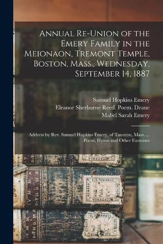 Annual Re-union of the Emery Family in the Meionaon, Tremont Temple, Boston, Mass., Wednesday, September 14, 1887: Address by Rev. Samuel Hopkins Emery, of Taunton, Mass. ... Poem, Hymn and Other Exercises