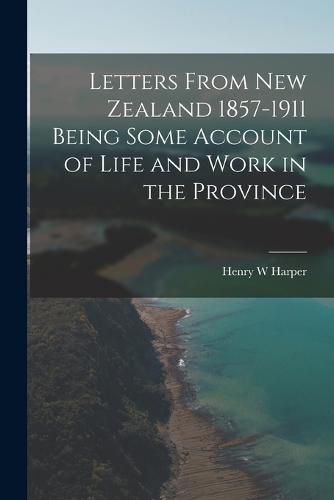 Cover image for Letters From New Zealand 1857-1911 Being Some Account of Life and Work in the Province