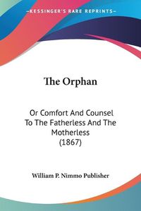Cover image for The Orphan: Or Comfort and Counsel to the Fatherless and the Motherless (1867)