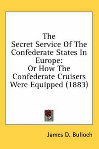 Cover image for The Secret Service of the Confederate States in Europe: Or How the Confederate Cruisers Were Equipped (1883)