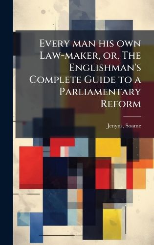 Cover image for Every man his own Law-maker, or, The Englishman's Complete Guide to a Parliamentary Reform