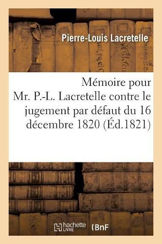 Memoire Pour Mr. P.-L. Lacretelle Contre Le Jugement Par Defaut Du 16 Decembre 1820: Par Le Tribunal de la Justice Correctionnelle A Paris