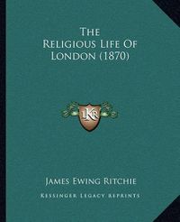 Cover image for The Religious Life of London (1870)