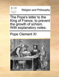 Cover image for The Pope's Letter to the King of France, to Prevent the Growth of Schism. with Explanatory Notes.