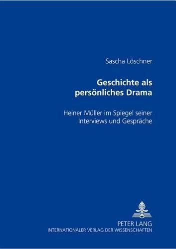 Geschichte ALS Persoenliches Drama: Heiner Mueller Im Spiegel Seiner Interviews Und Gespraeche