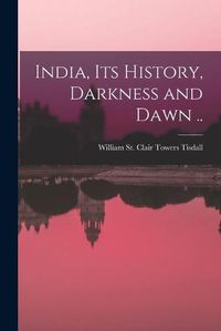 Cover image for India, Its History, Darkness and Dawn ..