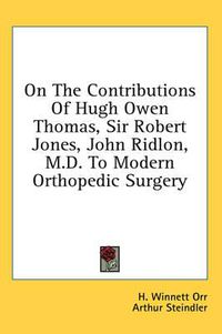 Cover image for On the Contributions of Hugh Owen Thomas, Sir Robert Jones, John Ridlon, M.D. to Modern Orthopedic Surgery