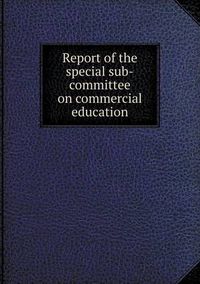 Cover image for Report of the Special Sub-Committee on Commercial Education