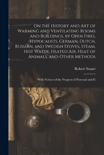 On the History and Art of Warming and Ventilating Rooms and Buildings, by Open Fires, Hypocausts, German, Dutch, Russian, and Swedish Stoves, Steam, Hot Water, Heated Air, Heat of Animals, and Other Methods