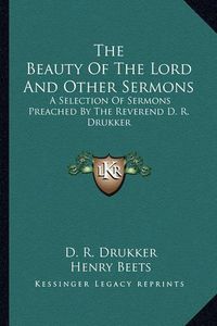 Cover image for The Beauty of the Lord and Other Sermons: A Selection of Sermons Preached by the Reverend D. R. Drukker