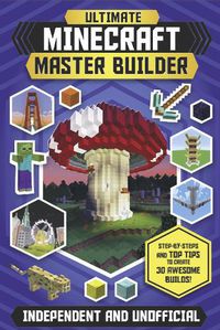 Cover image for Ultimate Minecraft Master Builder (Independent & Unofficial): Step-by-steps and top tips to create 30 awesome builds!
