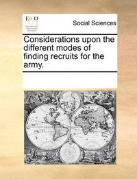 Cover image for Considerations Upon the Different Modes of Finding Recruits for the Army.