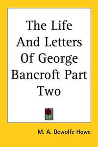 Cover image for The Life And Letters Of George Bancroft Part Two