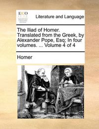 Cover image for The Iliad of Homer. Translated from the Greek, by Alexander Pope, Esq; In Four Volumes. ... Volume 4 of 4