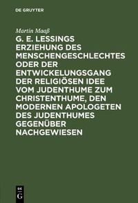 Cover image for G. E. Lessings Erziehung Des Menschengeschlechtes Oder Der Entwickelungsgang Der Religioesen Idee Vom Judenthume Zum Christenthume, Den Modernen Apologeten Des Judenthumes Gegenuber Nachgewiesen