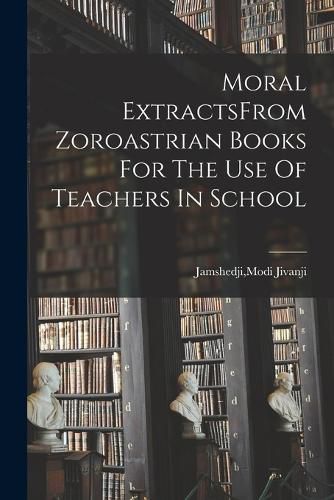 Moral ExtractsFrom Zoroastrian Books For The Use Of Teachers In School