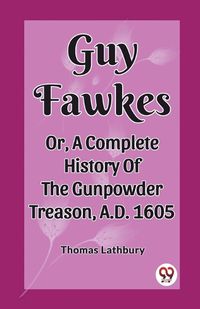 Cover image for Guy Fawkes Or, A Complete History Of The Gunpowder Treason, A.D. 1605