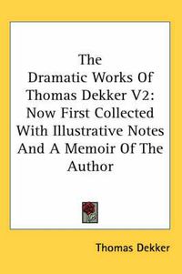 Cover image for The Dramatic Works of Thomas Dekker V2: Now First Collected with Illustrative Notes and a Memoir of the Author