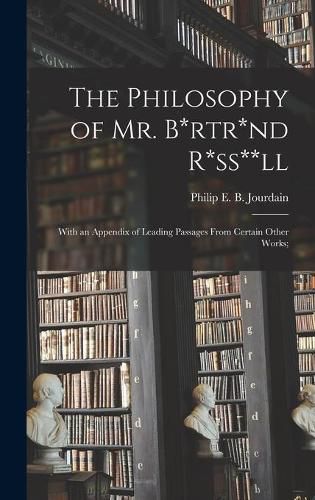 The Philosophy of Mr. B*rtr*nd R*ss**ll; With an Appendix of Leading Passages From Certain Other Works;