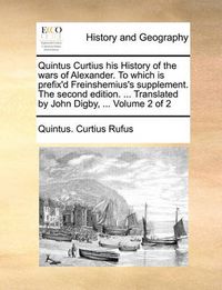 Cover image for Quintus Curtius His History of the Wars of Alexander. to Which Is Prefix'd Freinshemius's Supplement. the Second Edition. ... Translated by John Digby, ... Volume 2 of 2