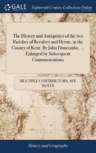 The History and Antiquities of the two Parishes of Reculver and Herne, in the County of Kent. By John Duncombe, ... Enlarged by Subsequent Communications