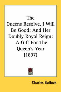 Cover image for The Queens Resolve, I Will Be Good; And Her Doubly Royal Reign: A Gift for the Queen's Year (1897)