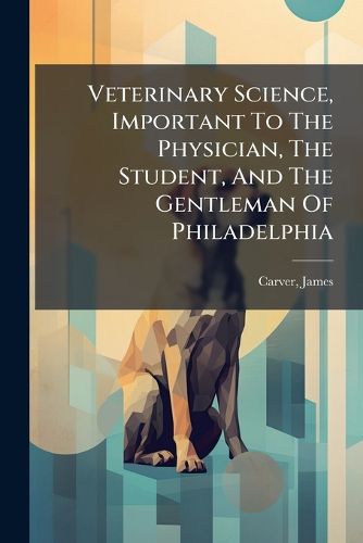 Cover image for Veterinary Science, Important to the Physician, the Student, and the Gentleman of Philadelphia