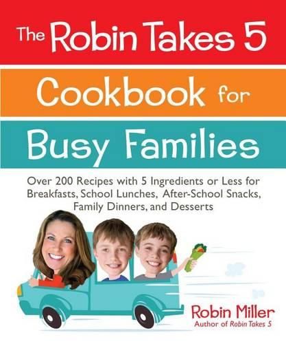 Cover image for The Robin Takes 5 Cookbook for Busy Families: Over 200 Recipes with 5 Ingredients or Less for Breakfasts, School Lunches, After-School Snacks, Family Dinners, and Desserts