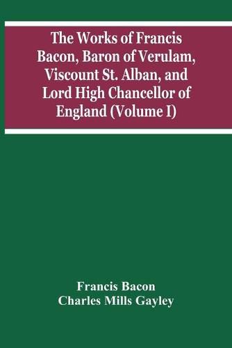 Cover image for The Works Of Francis Bacon, Baron Of Verulam, Viscount St. Alban, And Lord High Chancellor Of England (Volume I)