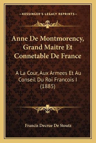 Anne de Montmorency, Grand Maitre Et Connetable de France: a la Cour, Aux Armees Et Au Conseil Du Roi Francois I (1885)