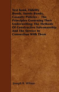 Cover image for Text Book, Fidelity Bonds, Surety Bonds, Casualty Policies - The Principles Governing Their Underwriting; The Methods Of Constructive Salesmanship And The Service In Connection With Them