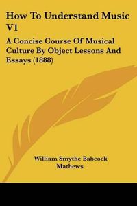 Cover image for How to Understand Music V1: A Concise Course of Musical Culture by Object Lessons and Essays (1888)