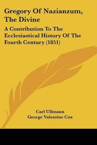 Gregory of Nazianzum, the Divine: A Contribution to the Ecclesiastical History of the Fourth Century (1851)