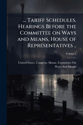 Cover image for Tariff Schedules. Hearings Before the Committee on Ways and Means, House of Representatives ..