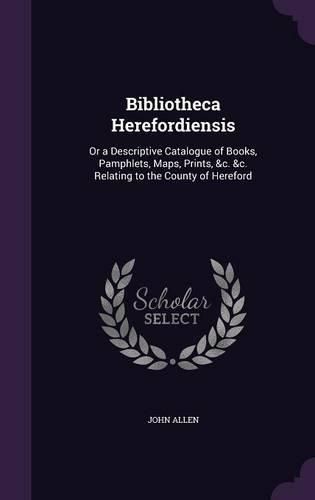 Cover image for Bibliotheca Herefordiensis: Or a Descriptive Catalogue of Books, Pamphlets, Maps, Prints, &C. &C. Relating to the County of Hereford