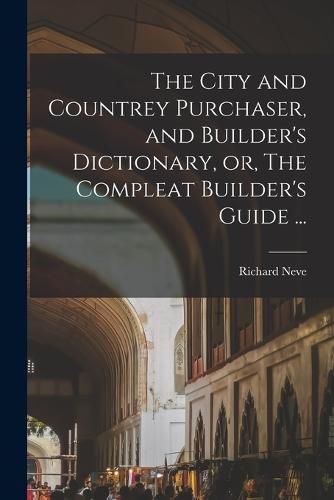 Cover image for The City and Countrey Purchaser, and Builder's Dictionary, or, The Compleat Builder's Guide ...